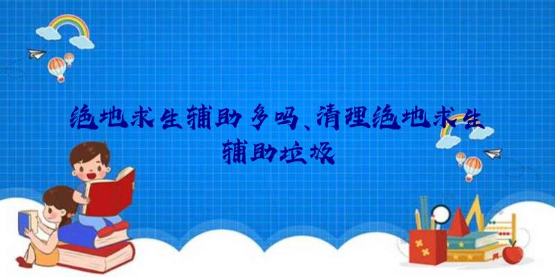 绝地求生辅助多吗、清理绝地求生辅助垃圾