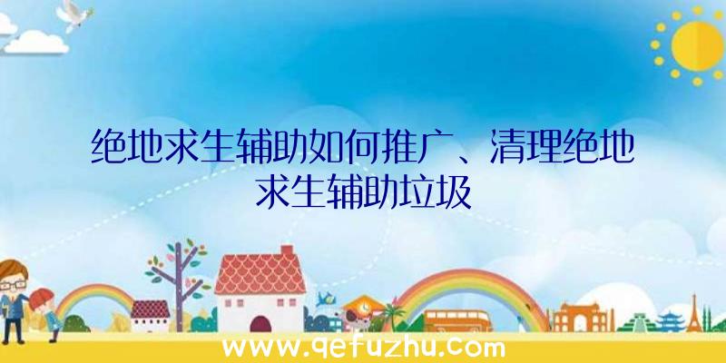 绝地求生辅助如何推广、清理绝地求生辅助垃圾