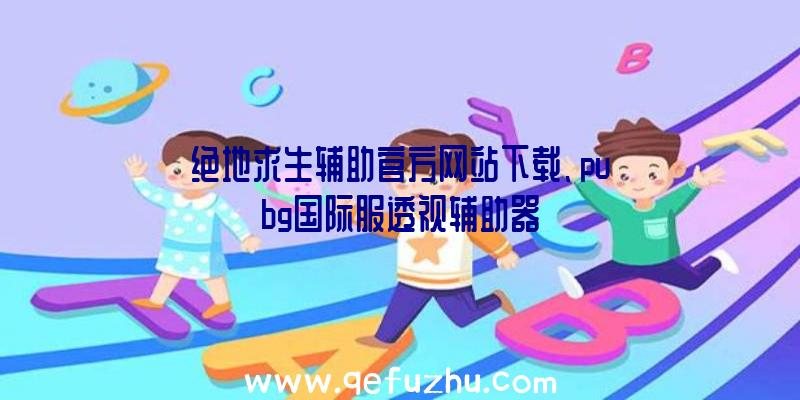 绝地求生辅助官方网站下载、pubg国际服透视辅助器