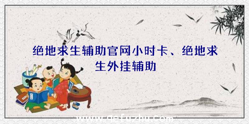 绝地求生辅助官网小时卡、绝地求生外挂辅助