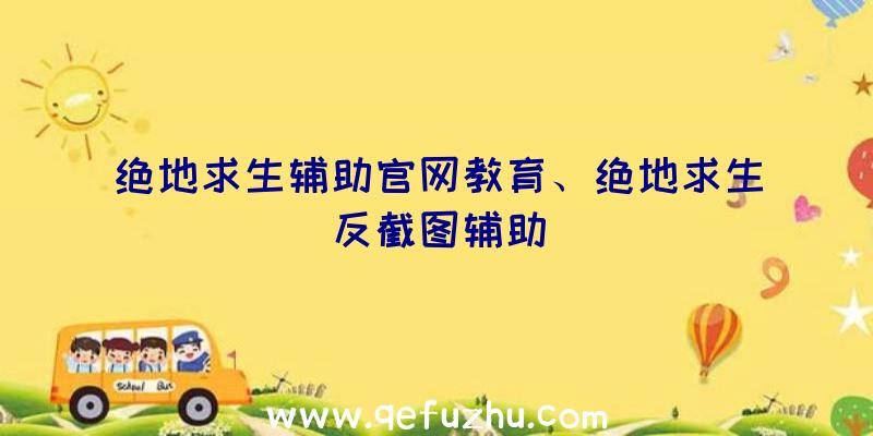 绝地求生辅助官网教育、绝地求生反截图辅助