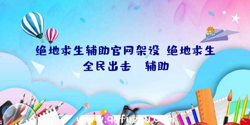 绝地求生辅助官网架设、绝地求生全民出击pc辅助