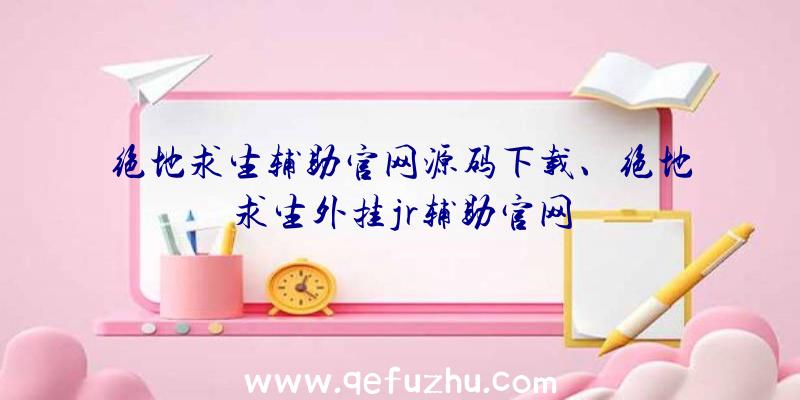 绝地求生辅助官网源码下载、绝地求生外挂jr辅助官网