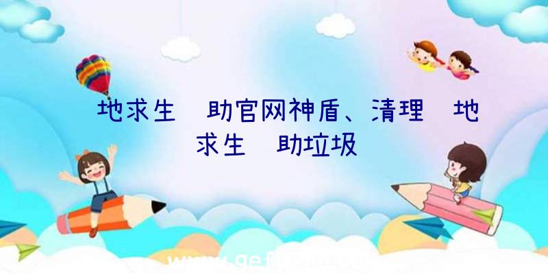 绝地求生辅助官网神盾、清理绝地求生辅助垃圾