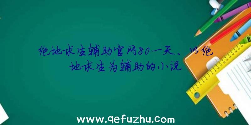 绝地求生辅助官网80一天、以绝地求生为辅助的小说