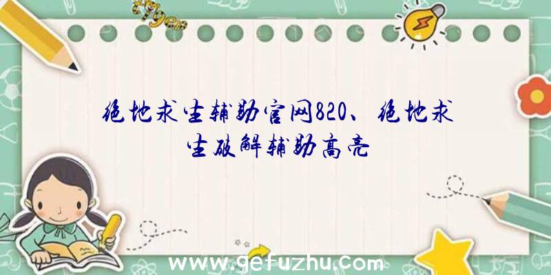 绝地求生辅助官网820、绝地求生破解辅助高亮