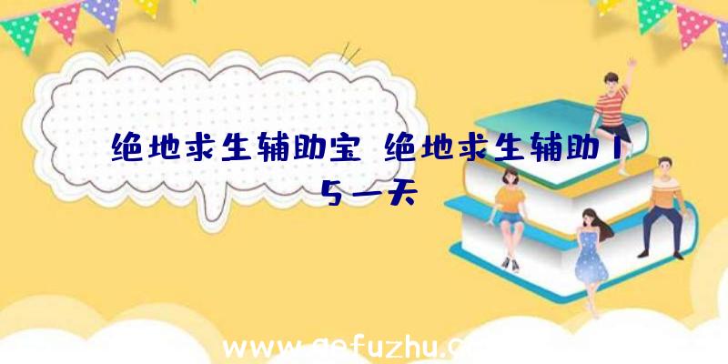 绝地求生辅助宝、绝地求生辅助15一天