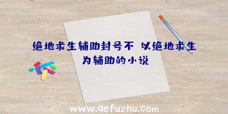 绝地求生辅助封号不、以绝地求生为辅助的小说