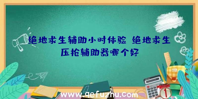 绝地求生辅助小时体验、绝地求生压枪辅助器哪个好