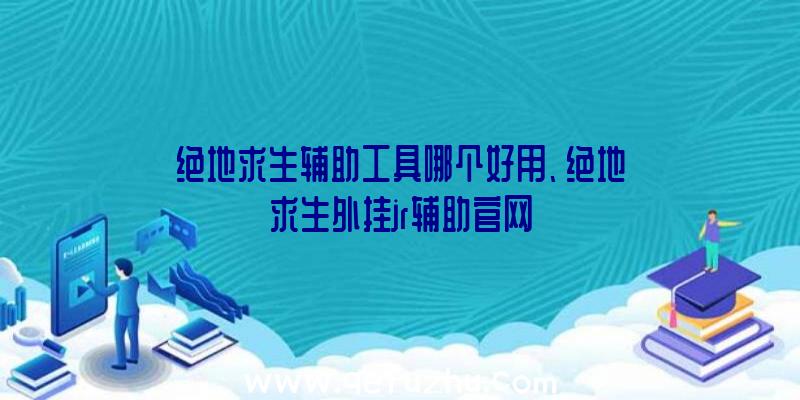 绝地求生辅助工具哪个好用、绝地求生外挂jr辅助官网