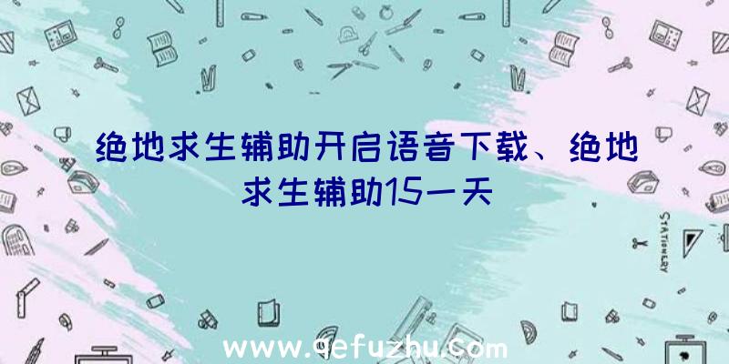 绝地求生辅助开启语音下载、绝地求生辅助15一天