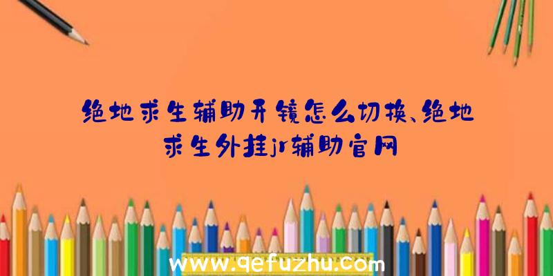 绝地求生辅助开镜怎么切换、绝地求生外挂jr辅助官网