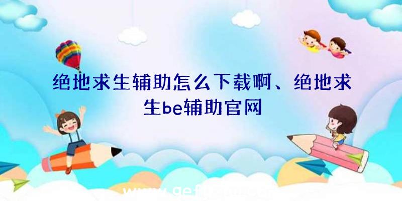 绝地求生辅助怎么下载啊、绝地求生be辅助官网