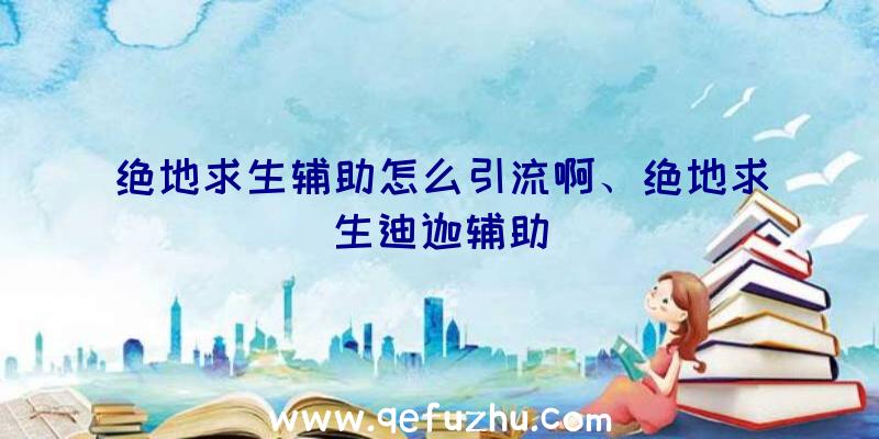 绝地求生辅助怎么引流啊、绝地求生迪迦辅助