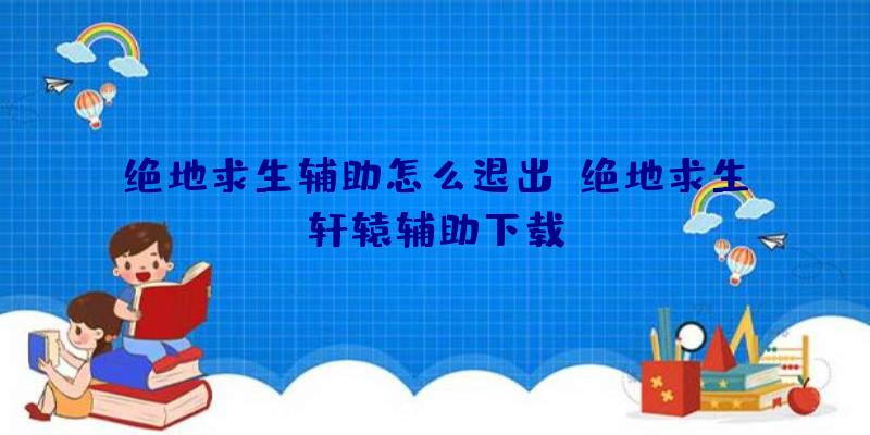 绝地求生辅助怎么退出、绝地求生轩辕辅助下载