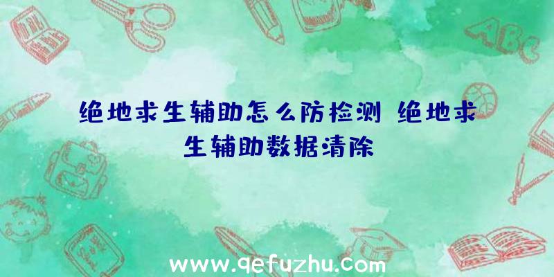 绝地求生辅助怎么防检测、绝地求生辅助数据清除