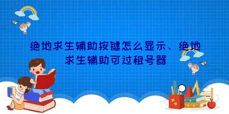 绝地求生辅助按键怎么显示、绝地求生辅助可过租号器