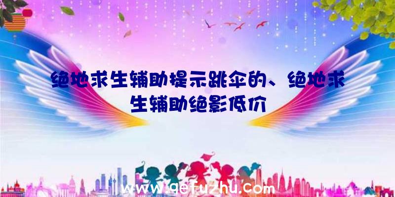 绝地求生辅助提示跳伞的、绝地求生辅助绝影低价