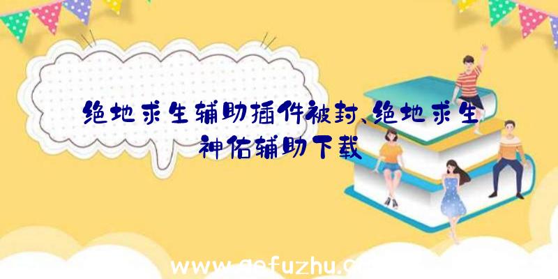 绝地求生辅助插件被封、绝地求生神佑辅助下载