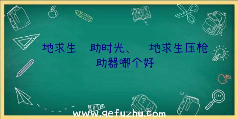 绝地求生辅助时光、绝地求生压枪辅助器哪个好