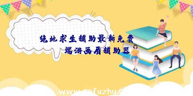 绝地求生辅助最新免费、pubg端游画质辅助器