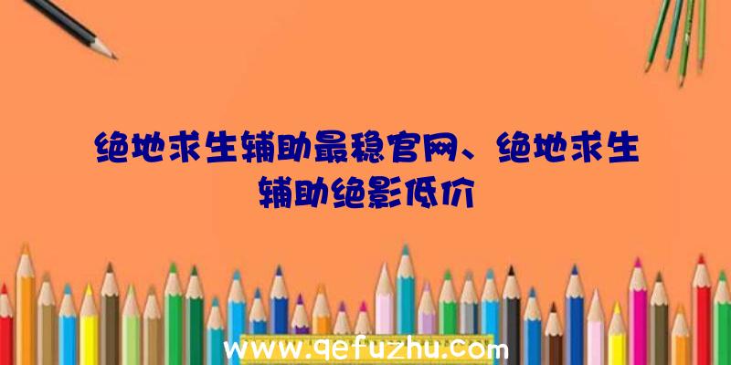 绝地求生辅助最稳官网、绝地求生辅助绝影低价