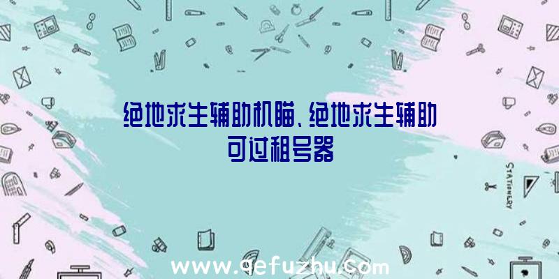 绝地求生辅助机瞄、绝地求生辅助可过租号器