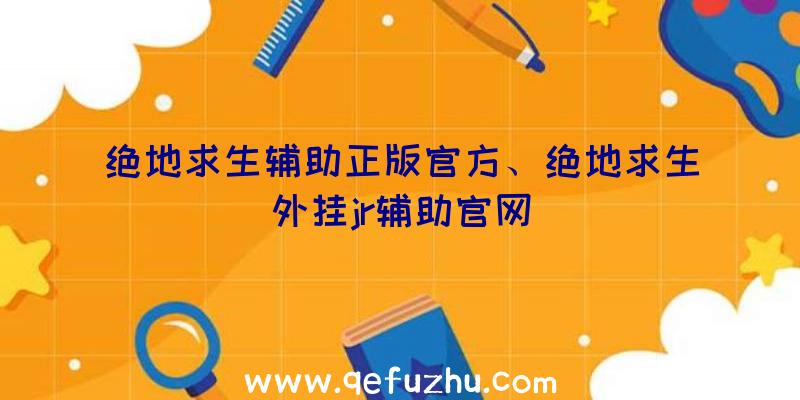 绝地求生辅助正版官方、绝地求生外挂jr辅助官网