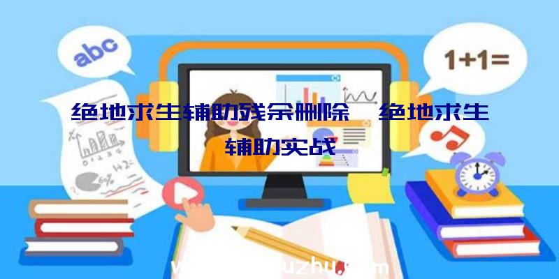 绝地求生辅助残余删除、绝地求生辅助实战