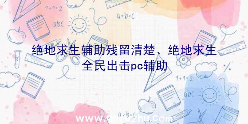 绝地求生辅助残留清楚、绝地求生全民出击pc辅助