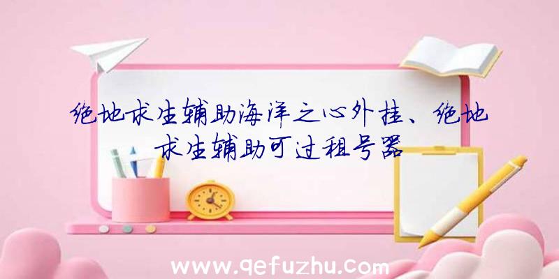 绝地求生辅助海洋之心外挂、绝地求生辅助可过租号器