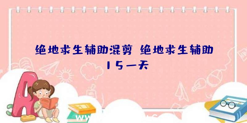 绝地求生辅助混剪、绝地求生辅助15一天