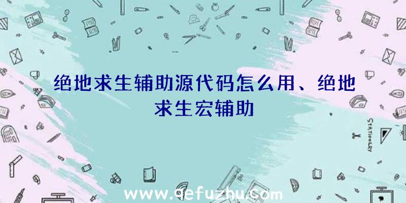 绝地求生辅助源代码怎么用、绝地求生宏辅助