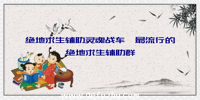 绝地求生辅助灵魂战车、最流行的绝地求生辅助群