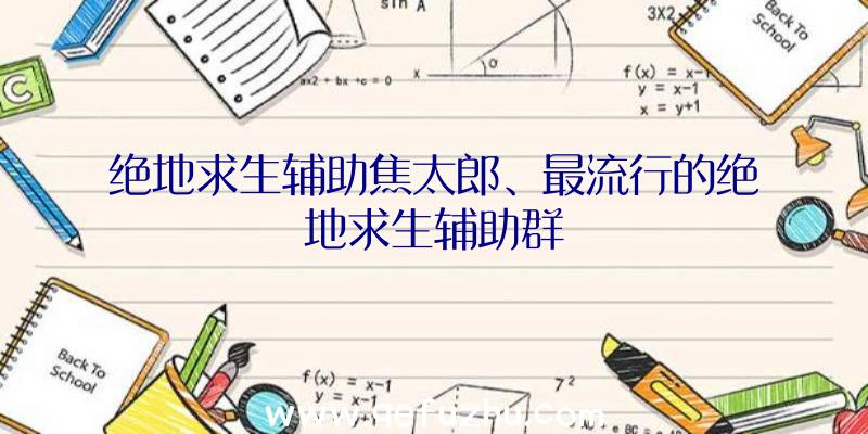 绝地求生辅助焦太郎、最流行的绝地求生辅助群