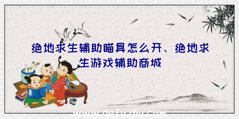 绝地求生辅助瞄具怎么开、绝地求生游戏辅助商城