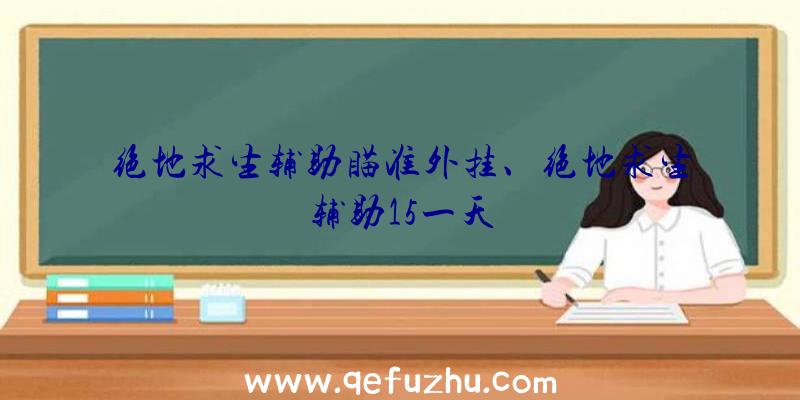 绝地求生辅助瞄准外挂、绝地求生辅助15一天