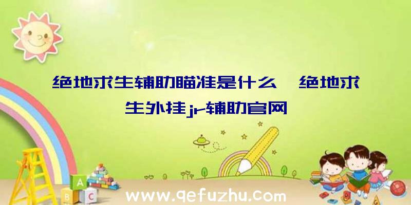 绝地求生辅助瞄准是什么、绝地求生外挂jr辅助官网