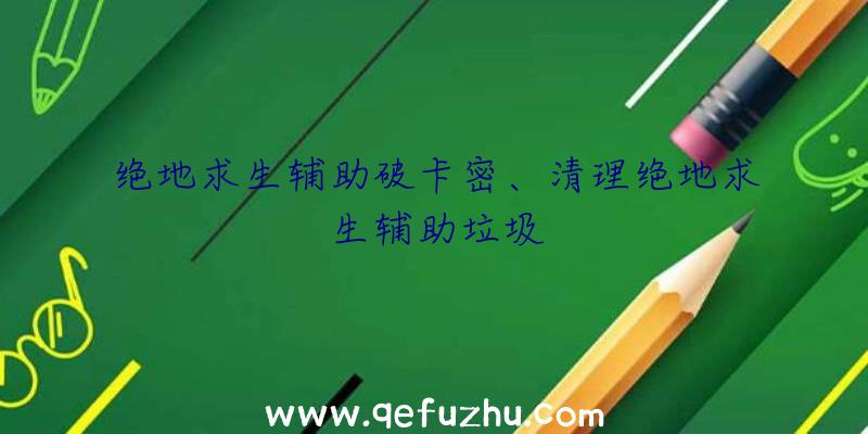 绝地求生辅助破卡密、清理绝地求生辅助垃圾