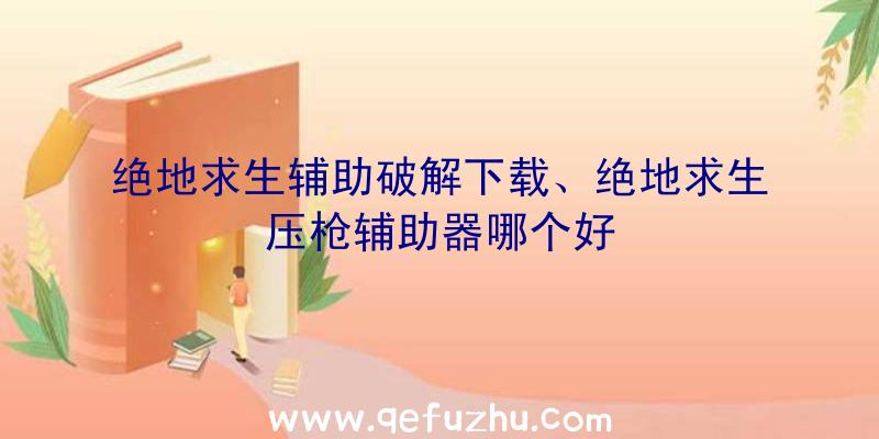 绝地求生辅助破解下载、绝地求生压枪辅助器哪个好