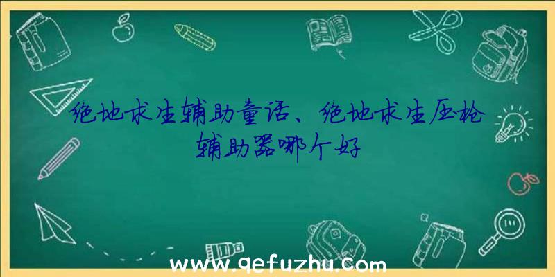 绝地求生辅助童话、绝地求生压枪辅助器哪个好