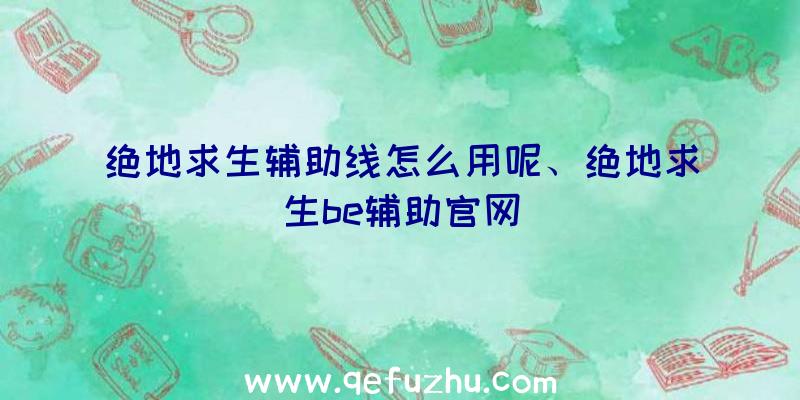 绝地求生辅助线怎么用呢、绝地求生be辅助官网