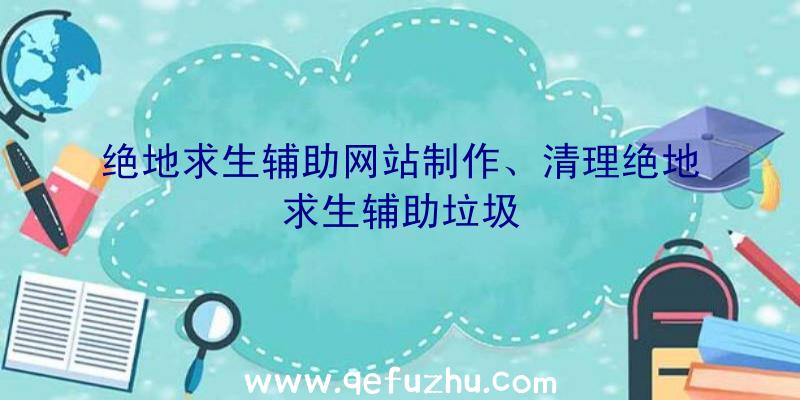 绝地求生辅助网站制作、清理绝地求生辅助垃圾