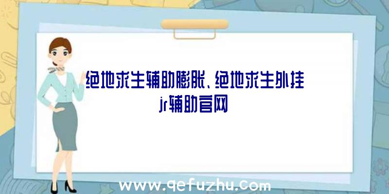 绝地求生辅助膨胀、绝地求生外挂jr辅助官网