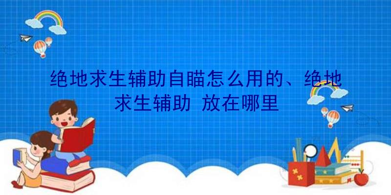 绝地求生辅助自瞄怎么用的、绝地求生辅助