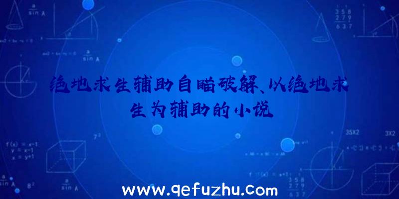 绝地求生辅助自瞄破解、以绝地求生为辅助的小说