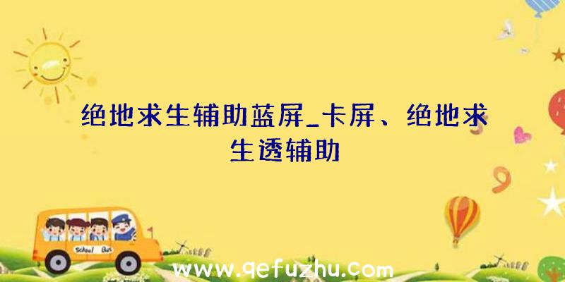 绝地求生辅助蓝屏_卡屏、绝地求生透辅助