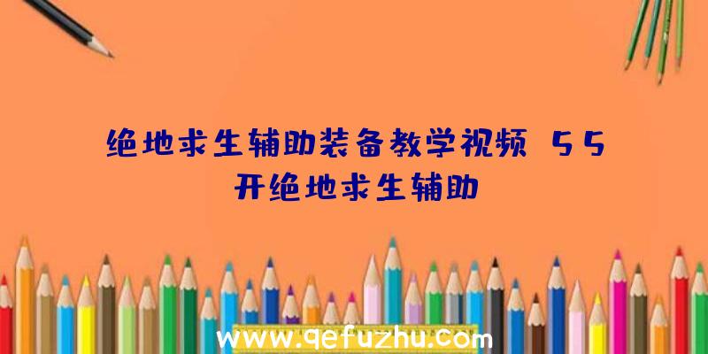 绝地求生辅助装备教学视频、55开绝地求生辅助