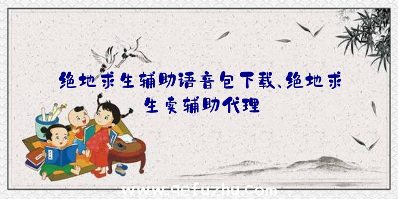 绝地求生辅助语音包下载、绝地求生卖辅助代理