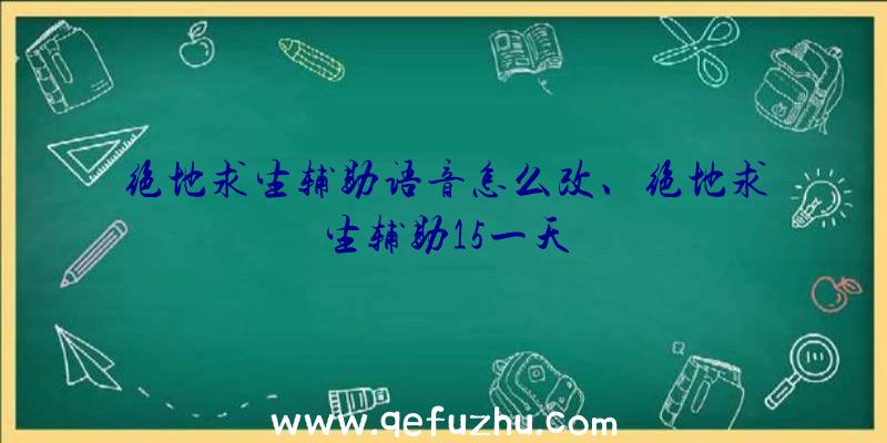 绝地求生辅助语音怎么改、绝地求生辅助15一天